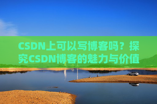 CSDN上可以写博客吗？探究CSDN博客的魅力与价值